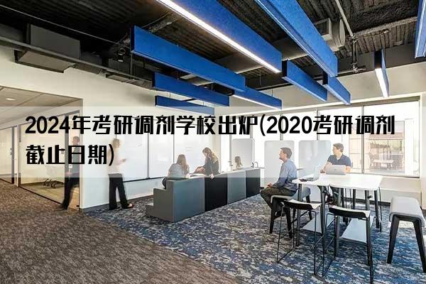 2024年考研调剂学校出炉(2020考研调剂截止日期)