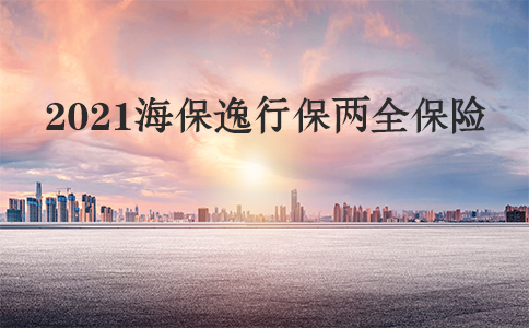 2021海保逸行保两全保险怎么样？投保时需要注意哪些？